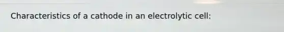 Characteristics of a cathode in an electrolytic cell: