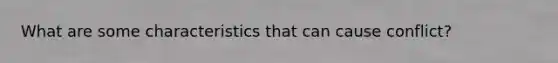 What are some characteristics that can cause conflict?