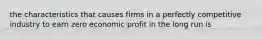 the characteristics that causes firms in a perfectly competitive industry to earn zero economic profit in the long run is