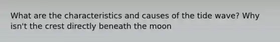 What are the characteristics and causes of the tide wave? Why isn't the crest directly beneath the moon