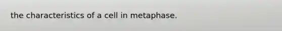 the characteristics of a cell in metaphase.