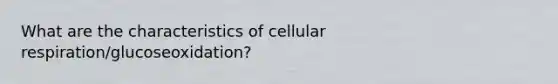 What are the characteristics of cellular respiration/glucoseoxidation?