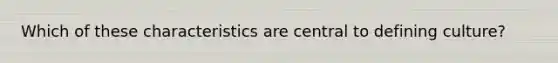 Which of these characteristics are central to defining culture?