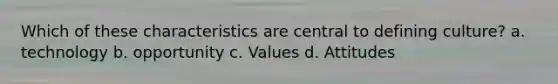 Which of these characteristics are central to defining culture? a. technology b. opportunity c. Values d. Attitudes