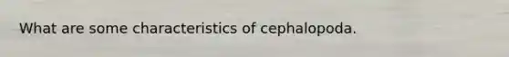 What are some characteristics of cephalopoda.