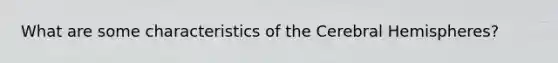 What are some characteristics of the Cerebral Hemispheres?