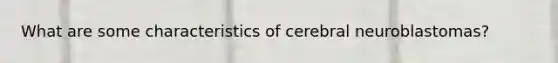 What are some characteristics of cerebral neuroblastomas?