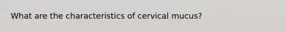 What are the characteristics of cervical mucus?