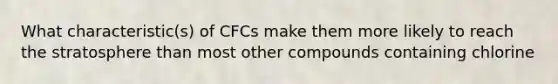 What characteristic(s) of CFCs make them more likely to reach the stratosphere than most other compounds containing chlorine