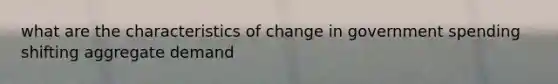 what are the characteristics of change in government spending shifting aggregate demand