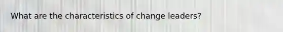 What are the characteristics of change leaders?