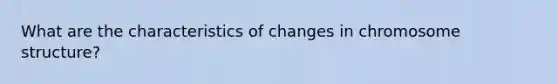 What are the characteristics of changes in chromosome structure?