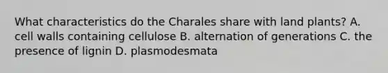 What characteristics do the Charales share with land plants? A. cell walls containing cellulose B. alternation of generations C. the presence of lignin D. plasmodesmata