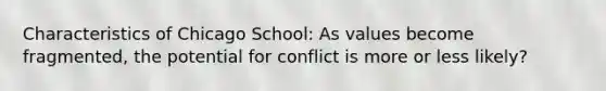 Characteristics of Chicago School: As values become fragmented, the potential for conflict is more or less likely?