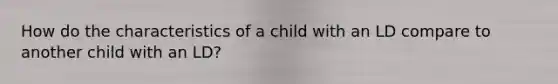 How do the characteristics of a child with an LD compare to another child with an LD?