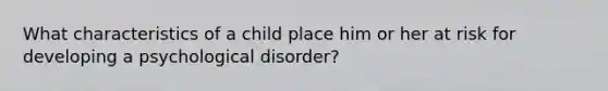 What characteristics of a child place him or her at risk for developing a psychological disorder?