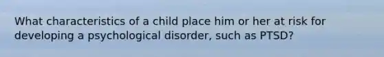 What characteristics of a child place him or her at risk for developing a psychological disorder, such as PTSD?