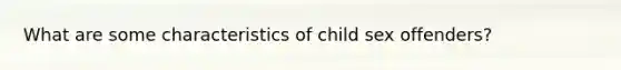 What are some characteristics of child sex offenders?