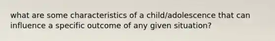 what are some characteristics of a child/adolescence that can influence a specific outcome of any given situation?