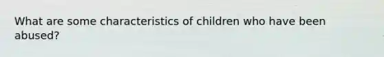 What are some characteristics of children who have been abused?