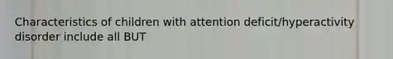 Characteristics of children with attention deficit/hyperactivity disorder include all BUT