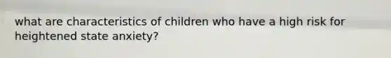 what are characteristics of children who have a high risk for heightened state anxiety?