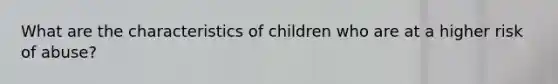 What are the characteristics of children who are at a higher risk of abuse?