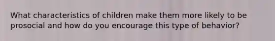 What characteristics of children make them more likely to be prosocial and how do you encourage this type of behavior?