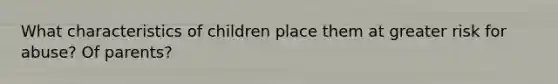 What characteristics of children place them at greater risk for abuse? Of parents?