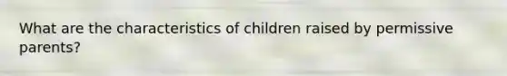 What are the characteristics of children raised by permissive parents?