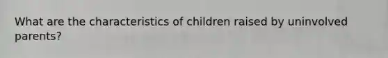 What are the characteristics of children raised by uninvolved parents?