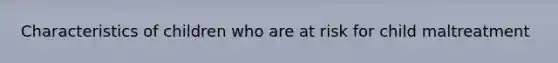 Characteristics of children who are at risk for child maltreatment