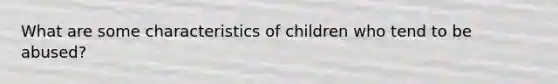 What are some characteristics of children who tend to be abused?