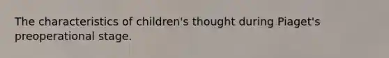 The characteristics of children's thought during Piaget's preoperational stage.