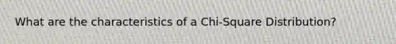 What are the characteristics of a Chi-Square Distribution?