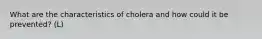 What are the characteristics of cholera and how could it be prevented? (L)