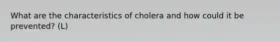 What are the characteristics of cholera and how could it be prevented? (L)