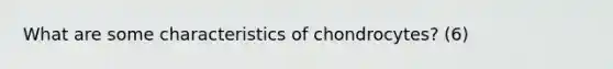 What are some characteristics of chondrocytes? (6)