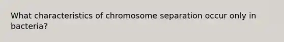 What characteristics of chromosome separation occur only in bacteria?