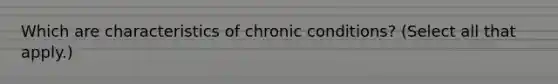 Which are characteristics of chronic conditions? (Select all that apply.)