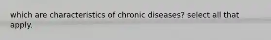 which are characteristics of chronic diseases? select all that apply.