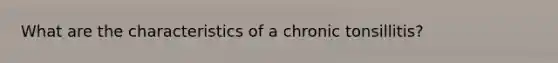 What are the characteristics of a chronic tonsillitis?