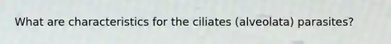 What are characteristics for the ciliates (alveolata) parasites?