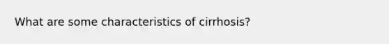 What are some characteristics of cirrhosis?