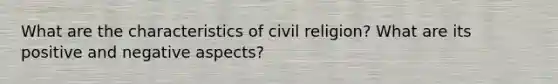 What are the characteristics of civil religion? What are its positive and negative aspects?