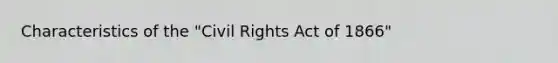 Characteristics of the "<a href='https://www.questionai.com/knowledge/kkdJLQddfe-civil-rights' class='anchor-knowledge'>civil rights</a> Act of 1866"