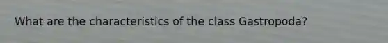 What are the characteristics of the class Gastropoda?