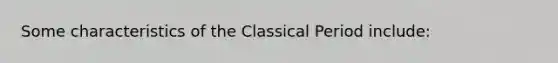 Some characteristics of the Classical Period include: