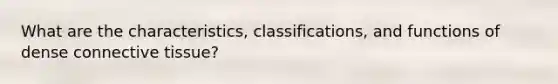 What are the characteristics, classifications, and functions of dense connective tissue?