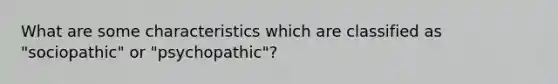 What are some characteristics which are classified as "sociopathic" or "psychopathic"?